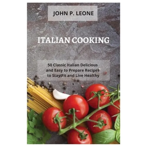 Italian Cooking: 50 Classic Italian Delicious and Easy to Prepare Recipes to Stay Fit and Live Healthy