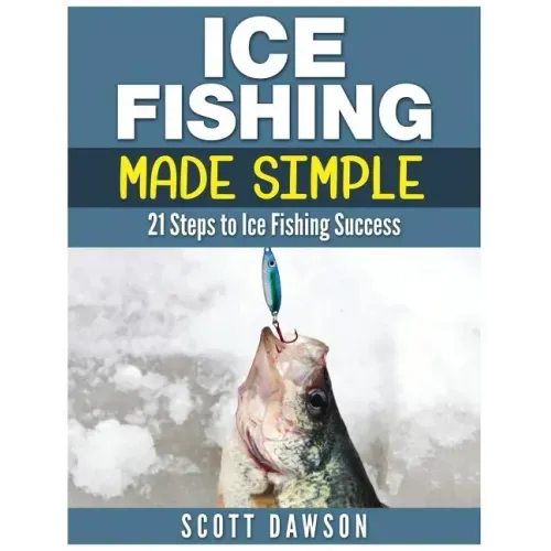 Ice Fishing Made Simple: 21 Steps to Ice Fishing Success