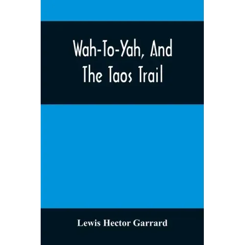 Wah-To-Yah, And The Taos Trail: Or, Prairie Travel And Scalp Dances, With A Look At Los Rancheros From Muleback And The Rocky Mountain Camp-Fire