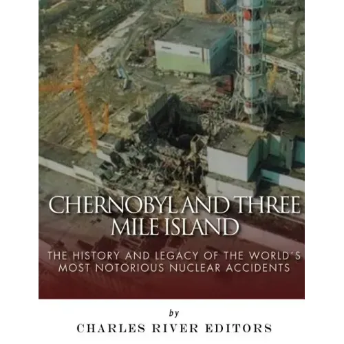 Chernobyl and Three Mile Island: The History and Legacy of The World's Most Notorious Nuclear Accidents