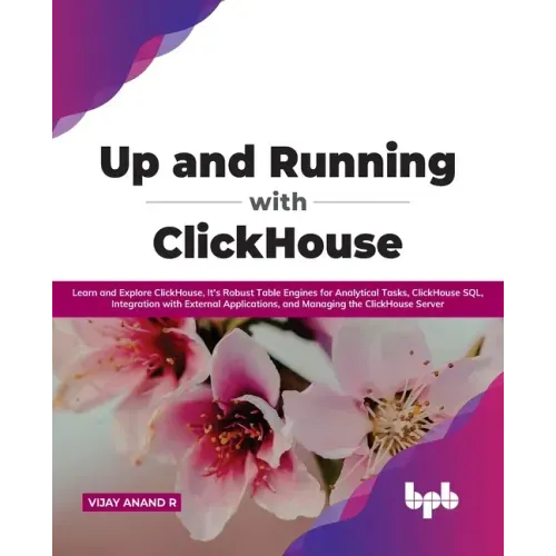 Up and Running with ClickHouse: Learn and Explore ClickHouse, It's Robust Table Engines for Analytical Tasks, ClickHouse SQL, Integration with Externa