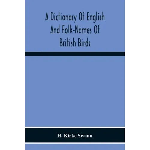 A Dictionary Of English And Folk-Names Of British Birds; With Their History, Meaning, And First Usage, And The Folk-Lore, Weather-Lore, Legends, Etc.,