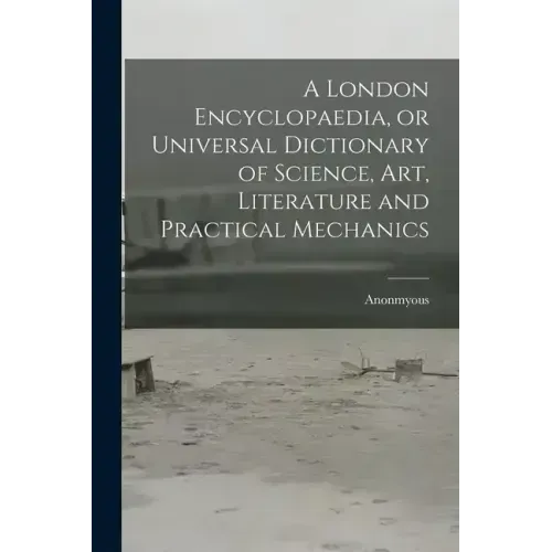 A London Encyclopaedia, or Universal Dictionary of Science, art, Literature and Practical Mechanics