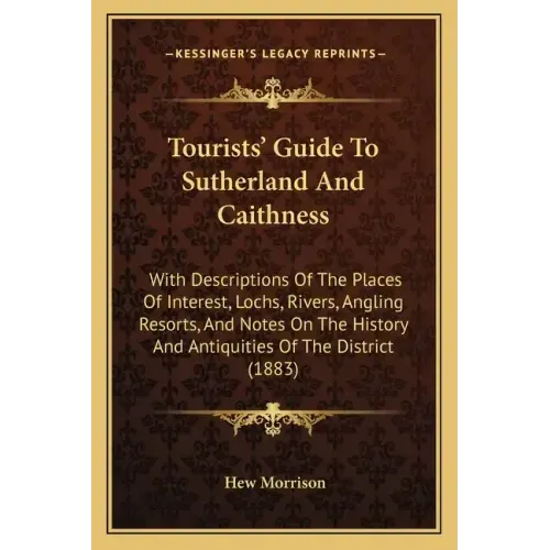 Tourists' Guide To Sutherland And Caithness: With Descriptions Of The Places Of Interest, Lochs, Rivers, Angling Resorts, And Notes On The History And