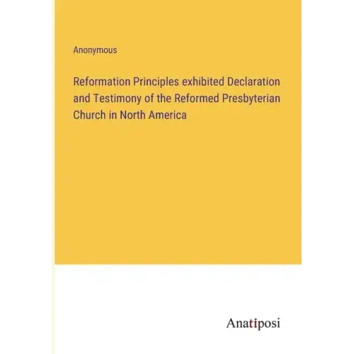 Reformation Principles exhibited Declaration and Testimony of the Reformed Presbyterian Church in North America