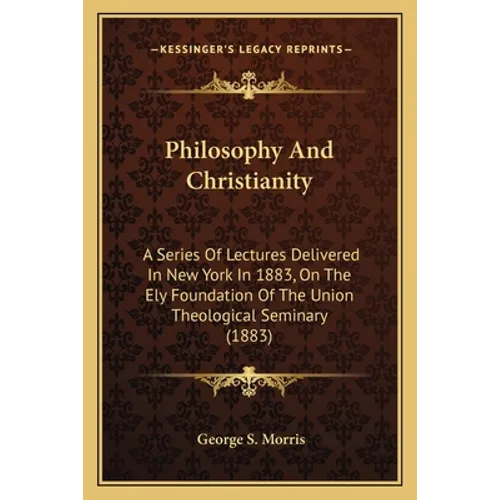 Philosophy And Christianity: A Series Of Lectures Delivered In New York In 1883, On The Ely Foundation Of The Union Theological Seminary (1883)