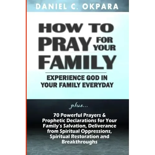 How to Pray for Your Family: + 70 Powerful Prayers to Bring Salvation, Deliverance, Healing, Total Restoration & Breakthroughs to Your Family