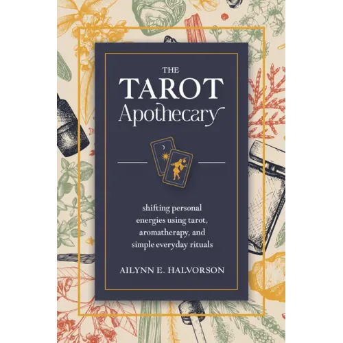 The Tarot Apothecary: Shifting Personal Energies Using Tarot, Aromatherapy, and Simple Everyday Rituals