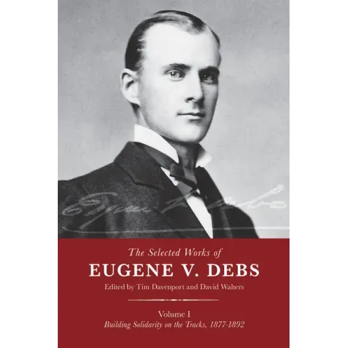 The Selected Works of Eugene V. Debs, Vol. I: Building Solidarity on the Tracks, 1877-1892