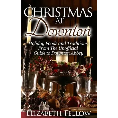 Christmas at Downton: Holiday Foods and Traditions From The Unofficial Guide to Downton Abbey
