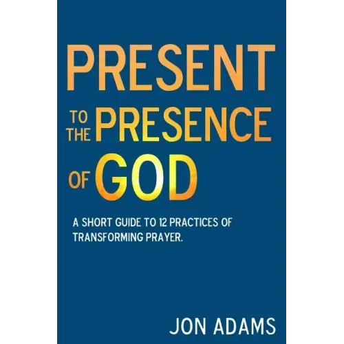 Present to the Presence of God: A short guide to 12 practices of transforming prayer