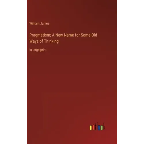 Pragmatism; A New Name for Some Old Ways of Thinking: in large print