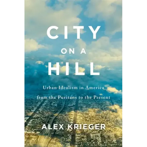 City on a Hill: Urban Idealism in America from the Puritans to the Present