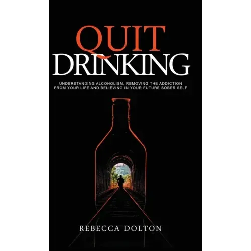 Quit Drinking: Understanding alcoholism, removing the addiction from your life and believing in your future sober self
