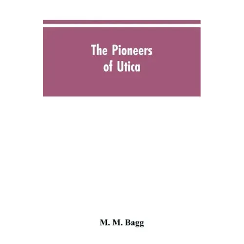 The pioneers of Utica: being sketches of its inhabitants and its institutions, with the civil history of the place, from the earliest settlem