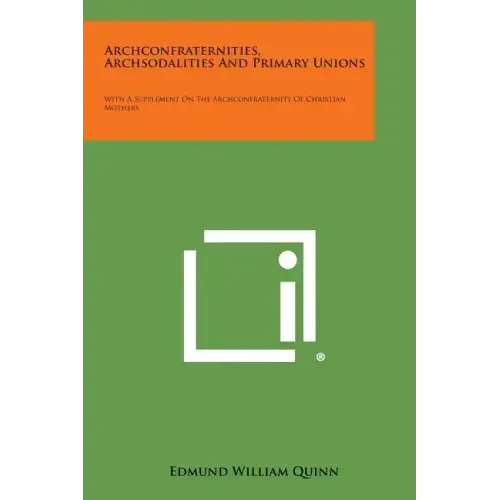Archconfraternities, Archsodalities and Primary Unions: With a Supplement on the Archconfraternity of Christian Mothers