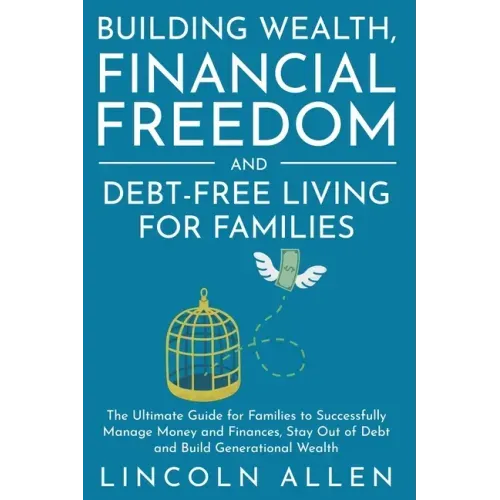 Building Wealth, Financial Freedom and Debt-Free Living for Families: The Ultimate Guide for Families to Successfully Manage Money and Finances, Stay