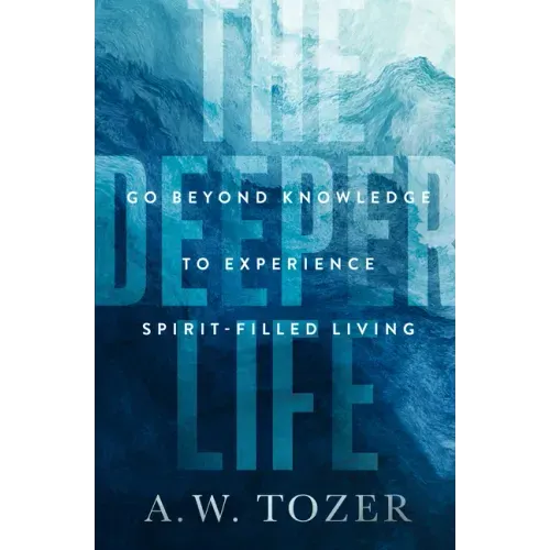 The Deeper Life: Go Beyond Knowledge to Experience Spirit-Filled Living
