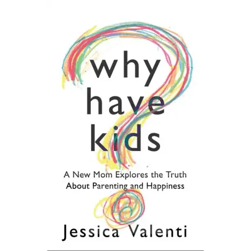 Why Have Kids?: A New Mom Explores the Truth about Parenting and Happiness