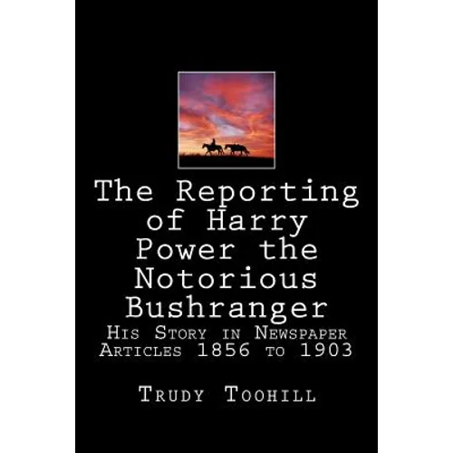 The Reporting of Harry Power the Notorious Bushranger: His Story in Newspaper Articles 1856 to 1903
