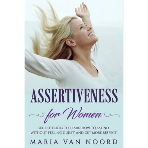 Assertiveness for Women: Secret Tricks to Learn How to Say No Without Feeling Guilty and Get More Respect