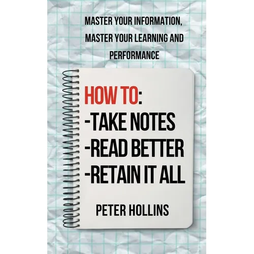 How to Take Notes, Read Better, and Retain It All: Master Your Information, Master Your Learning and Performance