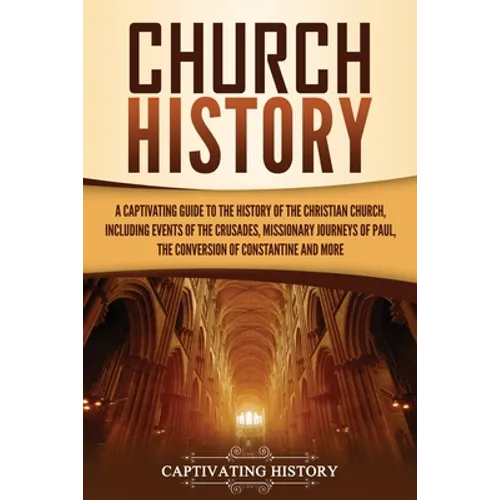 Church History: A Captivating Guide to the History of the Christian Church, Including Events of the Crusades, the Missionary Journeys of Paul, the Con