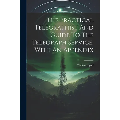 The Practical Telegraphist And Guide To The Telegraph Service. With An Appendix