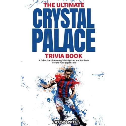 The Ultimate Crystal Palace FC Trivia Book: A Collection of Amazing Trivia Quizzes and Fun Facts for Die-Hard Eagles Fans!