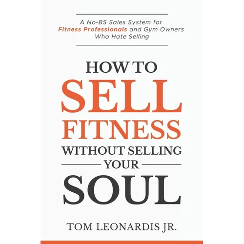How to Sell Fitness Without Selling Your Soul: A No-BS Sales System for Fitness Professionals and Gym Owners Who Hate Selling
