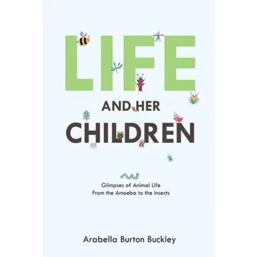 Life and Her Children: Glimpses of Animal Life From the Amoeba to the Insects