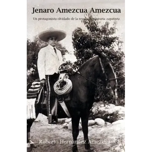 Jenaro Amezcua Amezcua.: Un Protagonista Olvidado de La Revolucion Agraria Zapatista