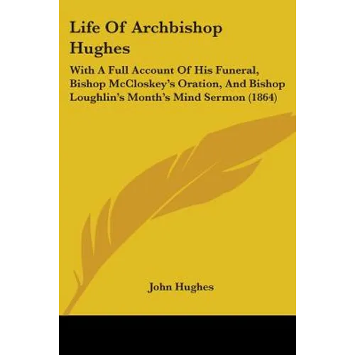 Life Of Archbishop Hughes: With A Full Account Of His Funeral, Bishop McCloskey's Oration, And Bishop Loughlin's Month's Mind Sermon (1864)