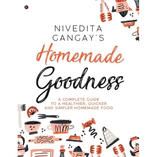 Homemade Goodness: A Complete Guide to a Healthier, Quicker and Simpler Homemade Food