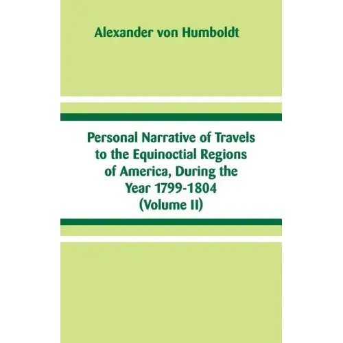 Personal Narrative of Travels to the Equinoctial Regions of America, During the Year 1799-1804: (Volume II)