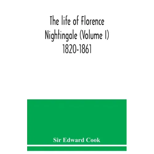 The life of Florence Nightingale (Volume I) 1820-1861
