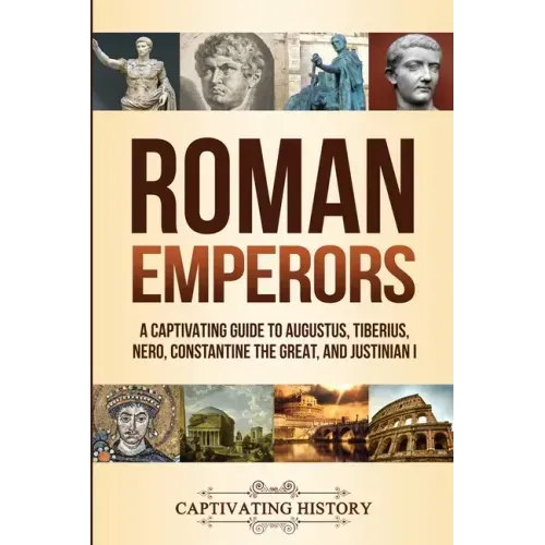 Roman Emperors: A Captivating Guide to Augustus, Tiberius, Nero, Constantine the Great, and Justinian I