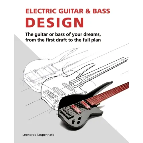 Electric Guitar and Bass Design: The guitar or bass of your dreams, from the first draft to the complete plan