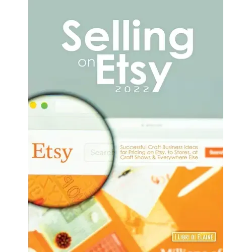 Selling on Etsy 2022: Successful Craft Business Ideas for Pricing on Etsy, to Stores, at Craft Shows & Everywhere Else