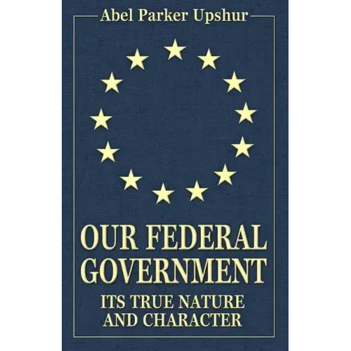 Our Federal Government: Its True Nature and Character