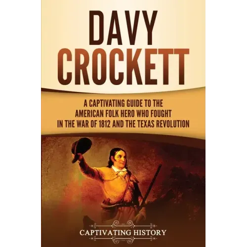 Davy Crockett: A Captivating Guide to the American Folk Hero Who Fought in the War of 1812 and the Texas Revolution