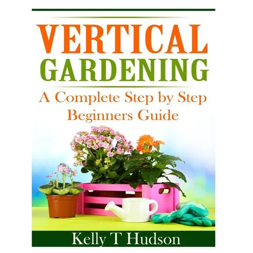 Vertical Gardening: A Complete Step By Step Guide for Beginners