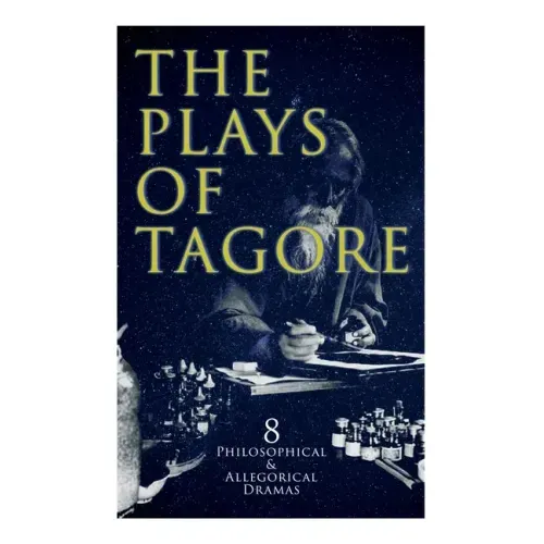 The Plays of Tagore: 8 Philosophical & Allegorical Dramas: The Post Office, Chitra, The Cycle of Spring, The King of the Dark Chamber, Sanyasi...