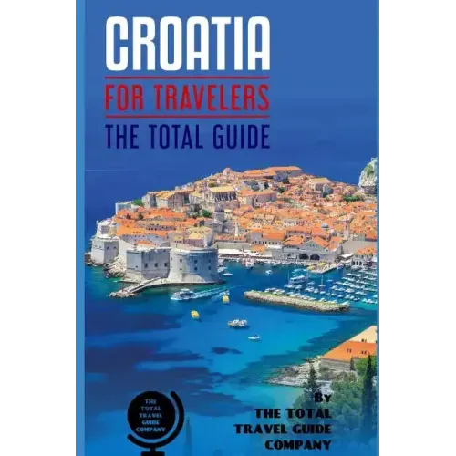 CROATIA FOR TRAVELERS. The total guide: The comprehensive traveling guide for all your traveling needs. By THE TOTAL TRAVEL GUIDE COMPANY