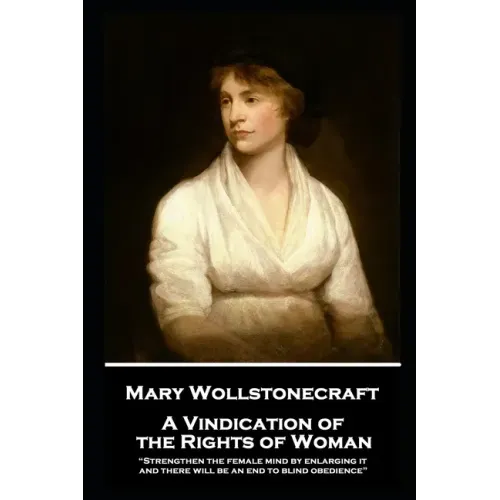 Mary Wollstonecraft - A Vindication of the Rights of Woman: "Strengthen the female mind by enlarging it, and there will be an end to blind obedience"