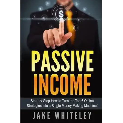 Passive Income: Step-by-Step How To Turn The Top 6 Online Strategies into a Single Money Making Machine!