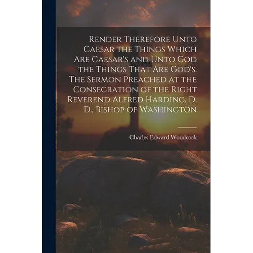 Render Therefore Unto Caesar the Things Which Are Caesar's and Unto God the Things That Are God's. The Sermon Preached at the Consecration of the Righ