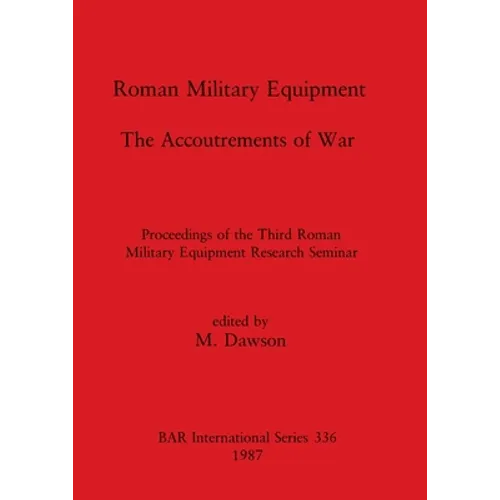 Roman Military Equipment - The Accoutrements of War: Proceedings of the Third Roman Military Equipment Research Seminar