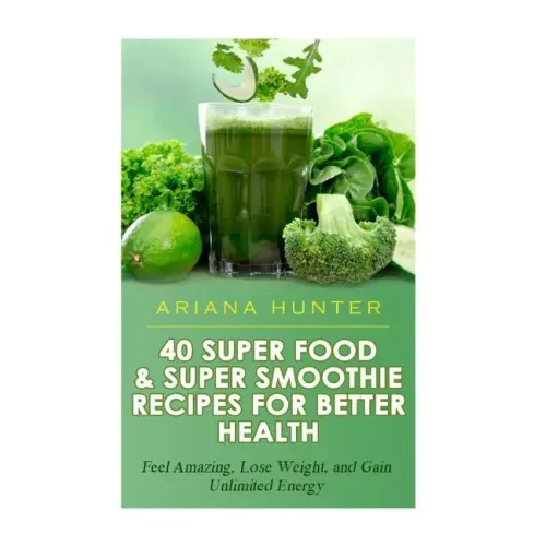 40 Super Food & Super Smoothie Recipes For Better Health: Feel Amazing, Lose Weight, and Gain Unlimited Energy