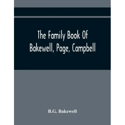 The Family Book Of Bakewell, Page, Campbell: Being Some Account Of The Descendants Of John Bakewell, Of Castle Donington, Leicestershire, England, Bor